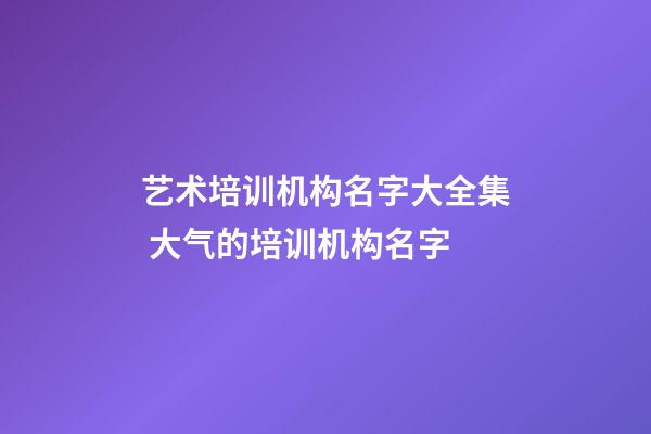艺术培训机构名字大全集 大气的培训机构名字-第1张-公司起名-玄机派